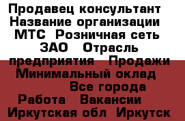 Продавец-консультант › Название организации ­ МТС, Розничная сеть, ЗАО › Отрасль предприятия ­ Продажи › Минимальный оклад ­ 60 000 - Все города Работа » Вакансии   . Иркутская обл.,Иркутск г.